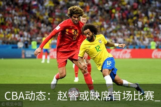 CBA动态：赵睿或缺席首场比赛 广东宏远审视外援卢卡
